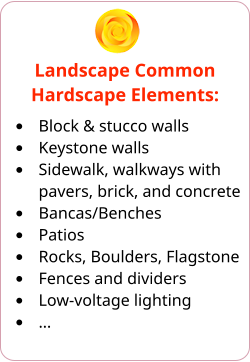 Landscape Common Hardscape Elements: •	Block & stucco walls •	Keystone walls •	Sidewalk, walkways with pavers, brick, and concrete •	Bancas/Benches •	Patios •	Rocks, Boulders, Flagstone •	Fences and dividers •	Low-voltage lighting •	…