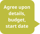 Agree upon details, budget, start date